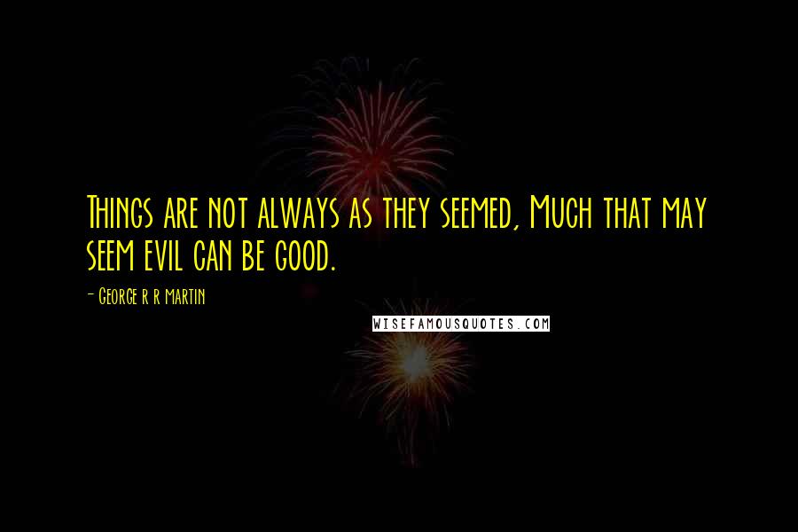 George R R Martin Quotes: Things are not always as they seemed, Much that may seem evil can be good.