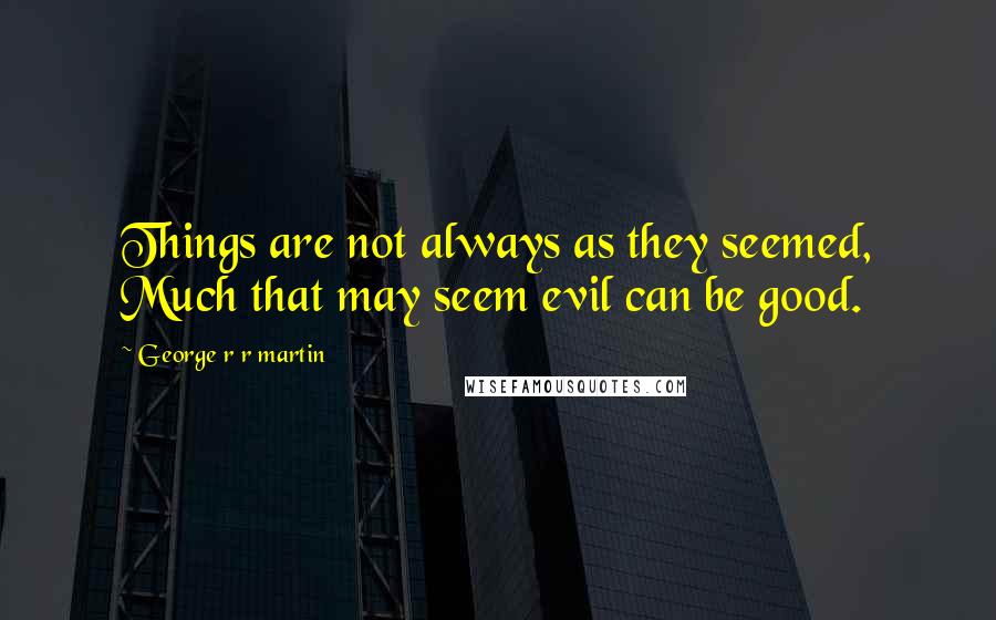 George R R Martin Quotes: Things are not always as they seemed, Much that may seem evil can be good.