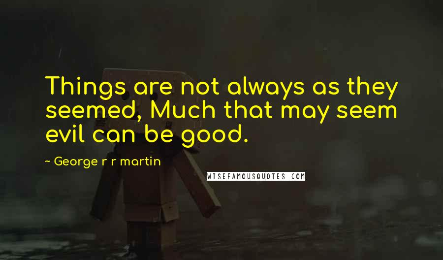 George R R Martin Quotes: Things are not always as they seemed, Much that may seem evil can be good.