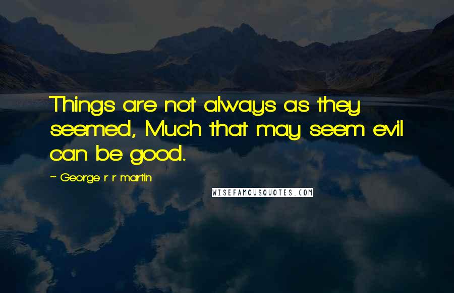 George R R Martin Quotes: Things are not always as they seemed, Much that may seem evil can be good.