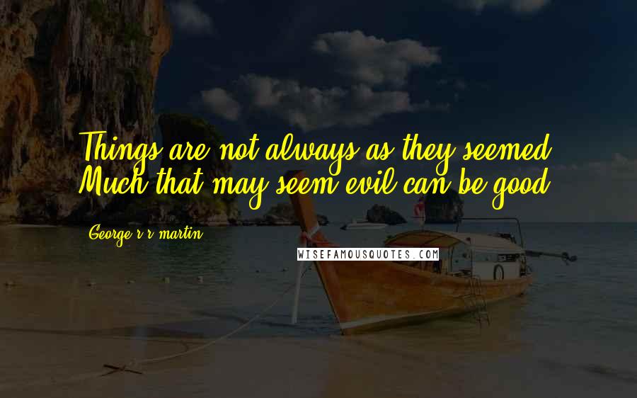 George R R Martin Quotes: Things are not always as they seemed, Much that may seem evil can be good.