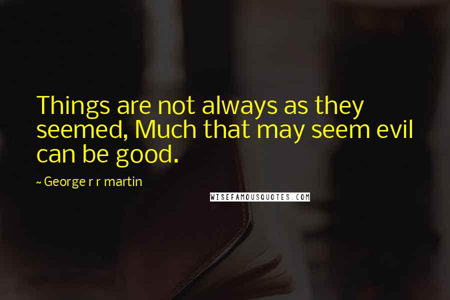 George R R Martin Quotes: Things are not always as they seemed, Much that may seem evil can be good.