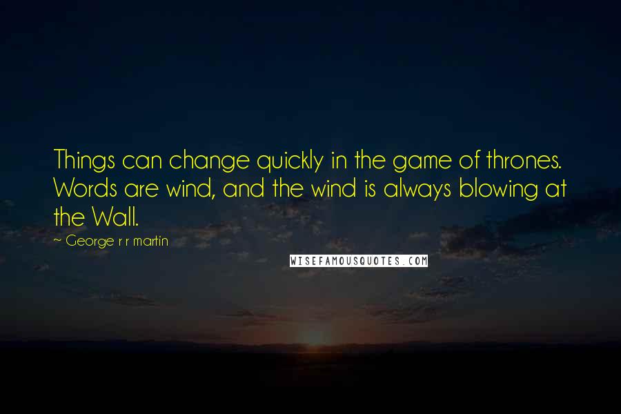 George R R Martin Quotes: Things can change quickly in the game of thrones. Words are wind, and the wind is always blowing at the Wall.