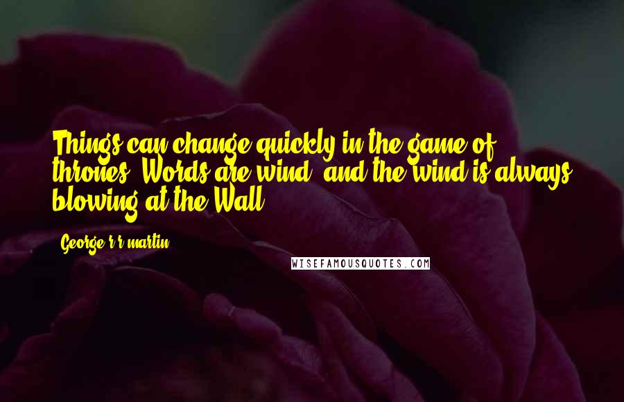 George R R Martin Quotes: Things can change quickly in the game of thrones. Words are wind, and the wind is always blowing at the Wall.