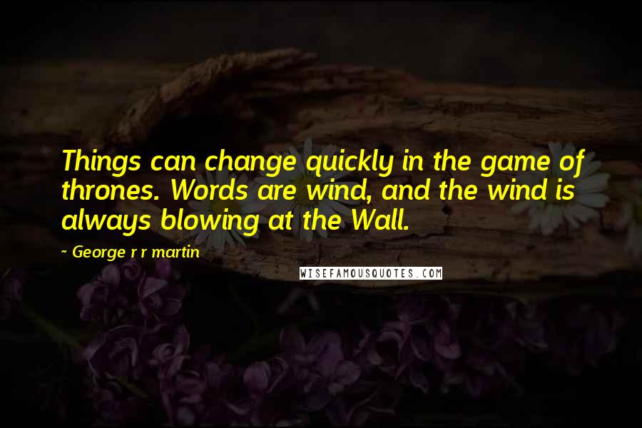 George R R Martin Quotes: Things can change quickly in the game of thrones. Words are wind, and the wind is always blowing at the Wall.