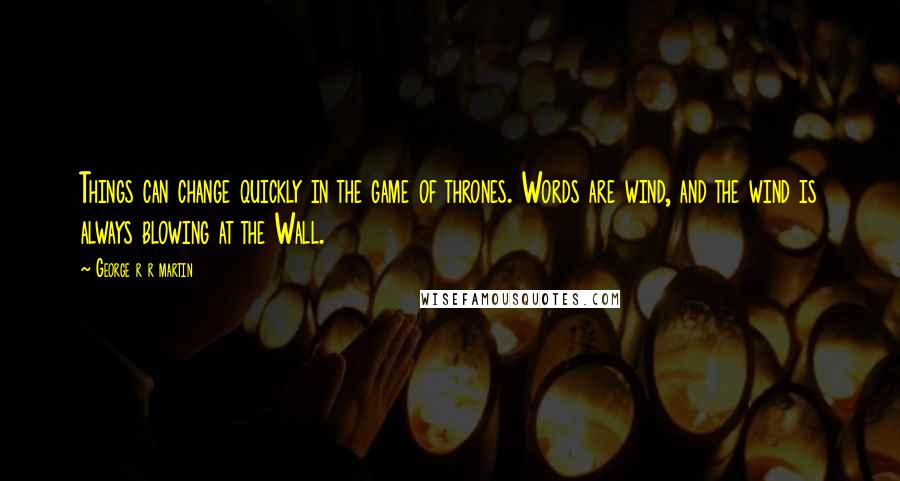 George R R Martin Quotes: Things can change quickly in the game of thrones. Words are wind, and the wind is always blowing at the Wall.