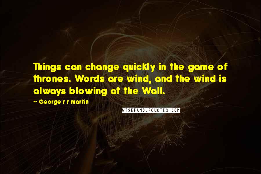 George R R Martin Quotes: Things can change quickly in the game of thrones. Words are wind, and the wind is always blowing at the Wall.