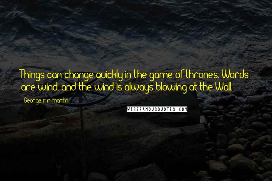 George R R Martin Quotes: Things can change quickly in the game of thrones. Words are wind, and the wind is always blowing at the Wall.