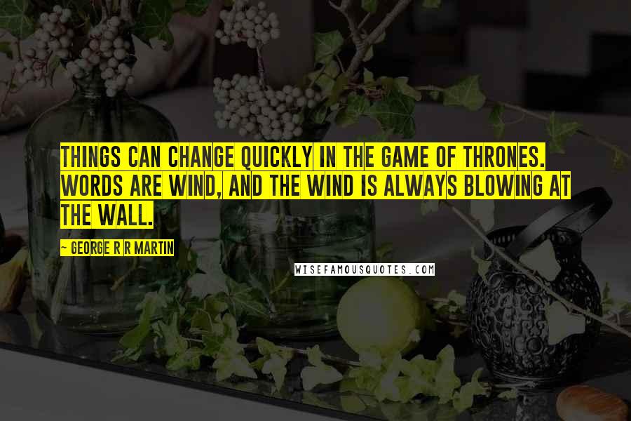 George R R Martin Quotes: Things can change quickly in the game of thrones. Words are wind, and the wind is always blowing at the Wall.