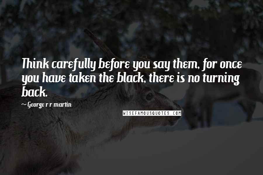 George R R Martin Quotes: Think carefully before you say them, for once you have taken the black, there is no turning back.