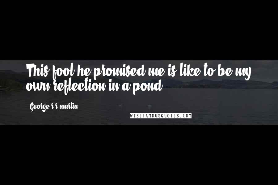 George R R Martin Quotes: This fool he promised me is like to be my own reflection in a pond.