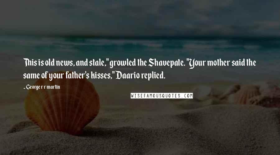 George R R Martin Quotes: This is old news, and stale," growled the Shavepate. "Your mother said the same of your father's kisses," Daario replied.