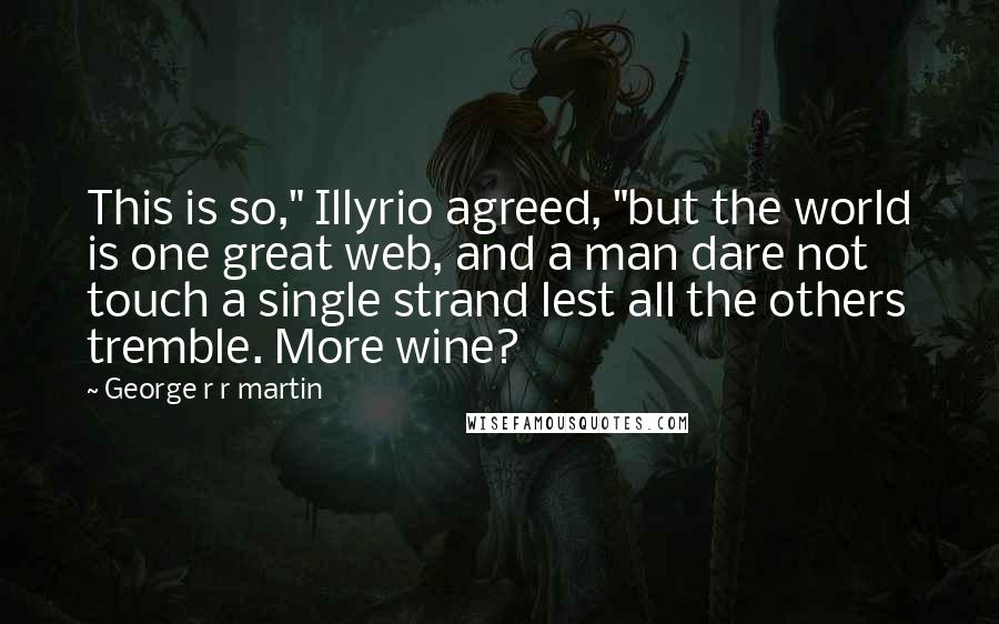 George R R Martin Quotes: This is so," Illyrio agreed, "but the world is one great web, and a man dare not touch a single strand lest all the others tremble. More wine?