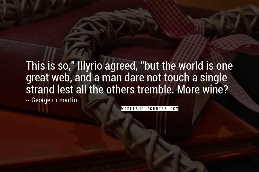 George R R Martin Quotes: This is so," Illyrio agreed, "but the world is one great web, and a man dare not touch a single strand lest all the others tremble. More wine?