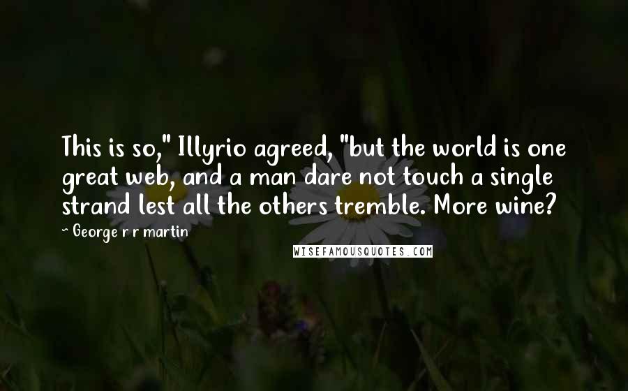 George R R Martin Quotes: This is so," Illyrio agreed, "but the world is one great web, and a man dare not touch a single strand lest all the others tremble. More wine?