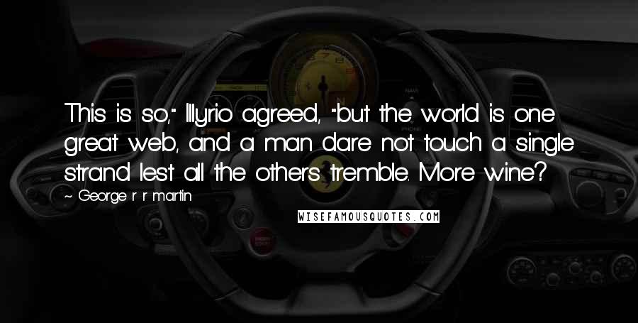 George R R Martin Quotes: This is so," Illyrio agreed, "but the world is one great web, and a man dare not touch a single strand lest all the others tremble. More wine?