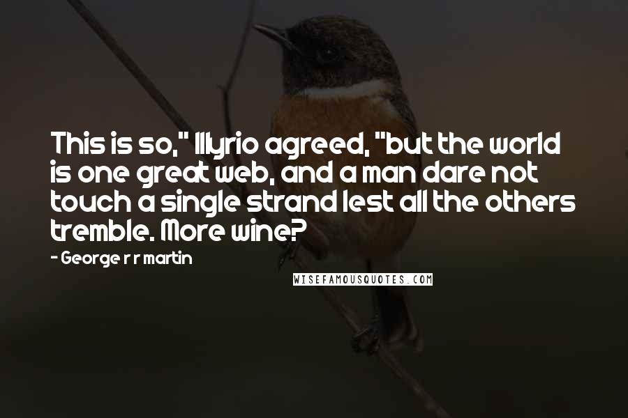 George R R Martin Quotes: This is so," Illyrio agreed, "but the world is one great web, and a man dare not touch a single strand lest all the others tremble. More wine?