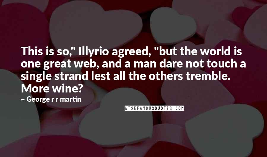 George R R Martin Quotes: This is so," Illyrio agreed, "but the world is one great web, and a man dare not touch a single strand lest all the others tremble. More wine?