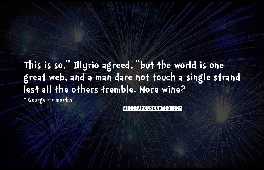 George R R Martin Quotes: This is so," Illyrio agreed, "but the world is one great web, and a man dare not touch a single strand lest all the others tremble. More wine?