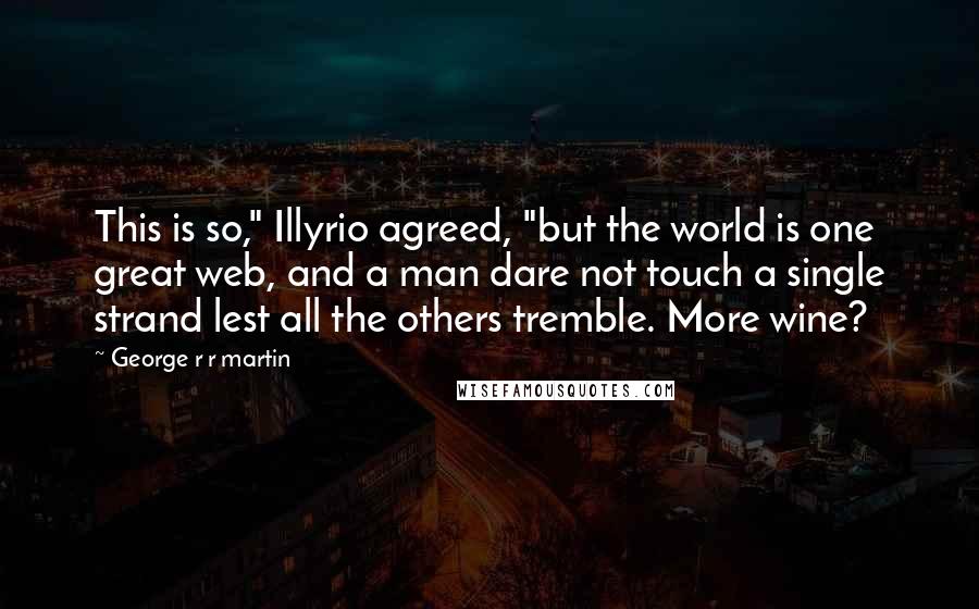 George R R Martin Quotes: This is so," Illyrio agreed, "but the world is one great web, and a man dare not touch a single strand lest all the others tremble. More wine?