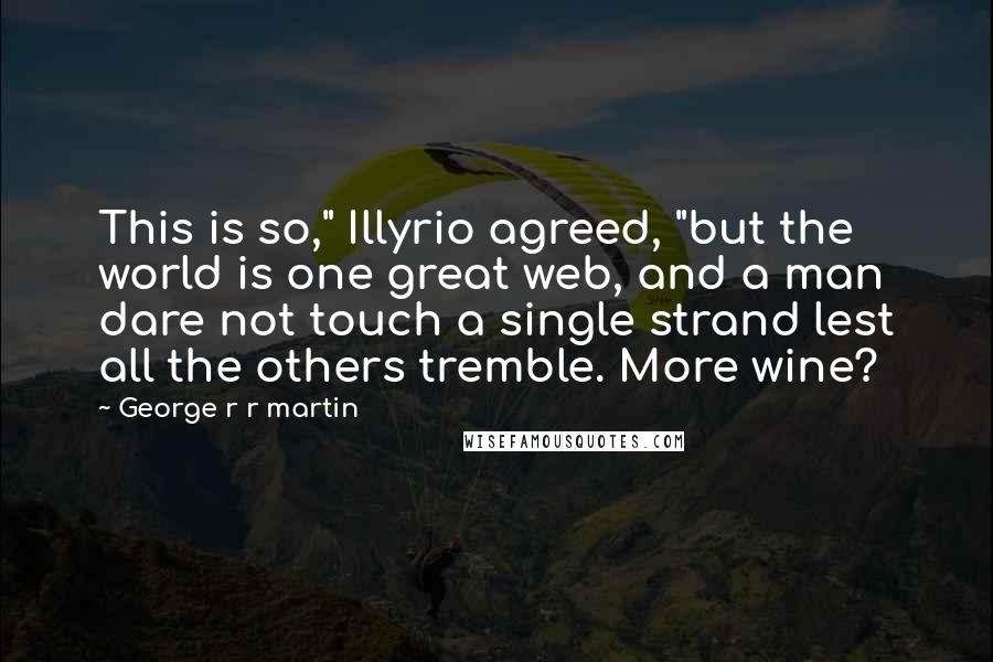 George R R Martin Quotes: This is so," Illyrio agreed, "but the world is one great web, and a man dare not touch a single strand lest all the others tremble. More wine?