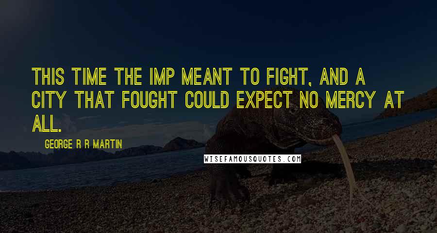 George R R Martin Quotes: This time the Imp meant to fight, and a city that fought could expect no mercy at all.