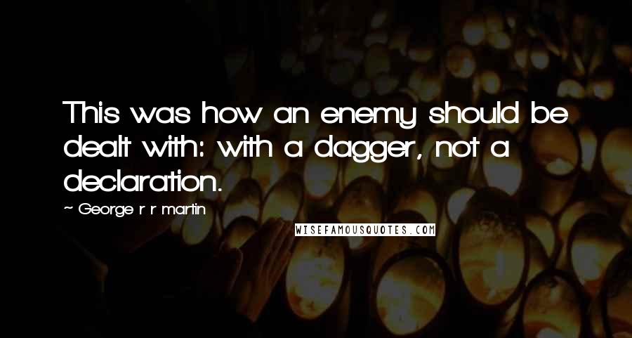 George R R Martin Quotes: This was how an enemy should be dealt with: with a dagger, not a declaration.