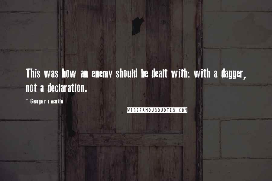 George R R Martin Quotes: This was how an enemy should be dealt with: with a dagger, not a declaration.