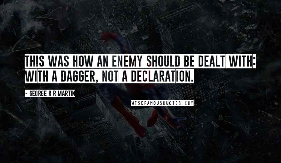 George R R Martin Quotes: This was how an enemy should be dealt with: with a dagger, not a declaration.