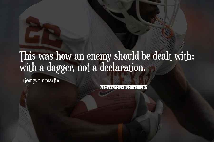 George R R Martin Quotes: This was how an enemy should be dealt with: with a dagger, not a declaration.