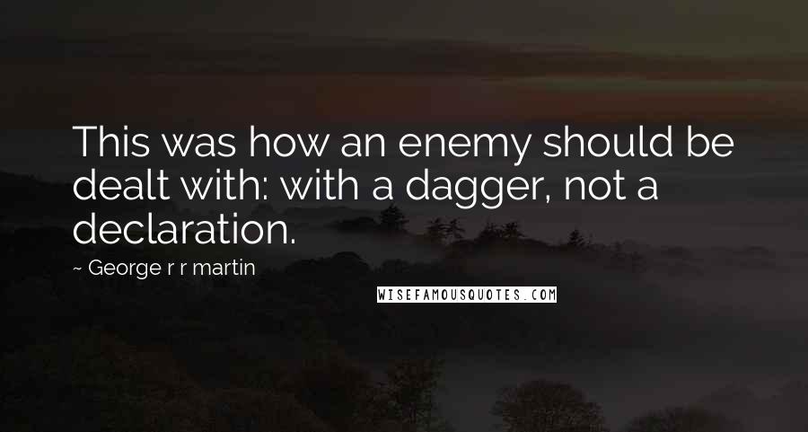 George R R Martin Quotes: This was how an enemy should be dealt with: with a dagger, not a declaration.