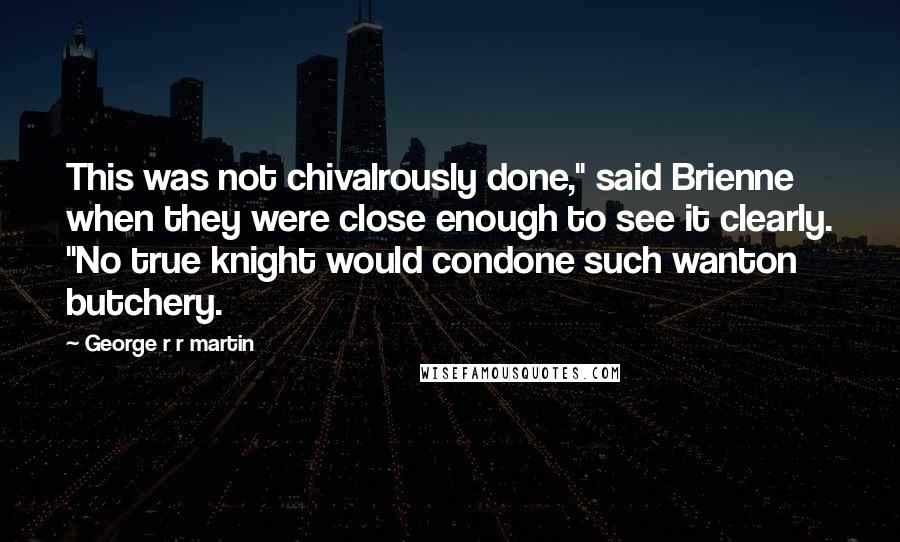 George R R Martin Quotes: This was not chivalrously done," said Brienne when they were close enough to see it clearly. "No true knight would condone such wanton butchery.