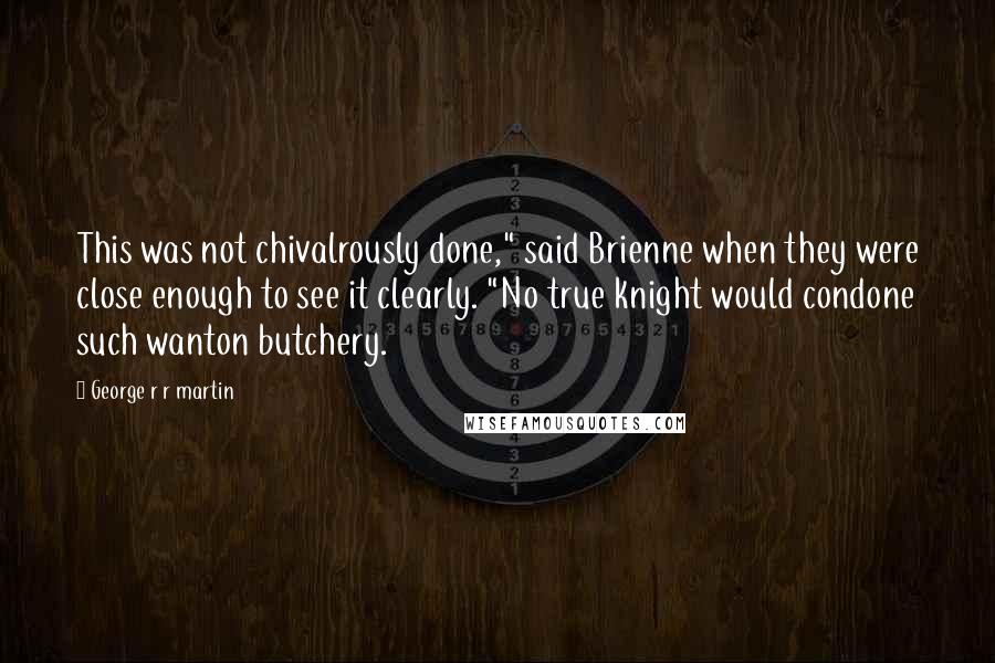 George R R Martin Quotes: This was not chivalrously done," said Brienne when they were close enough to see it clearly. "No true knight would condone such wanton butchery.