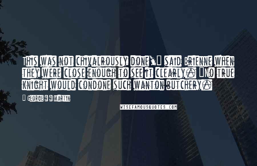 George R R Martin Quotes: This was not chivalrously done," said Brienne when they were close enough to see it clearly. "No true knight would condone such wanton butchery.