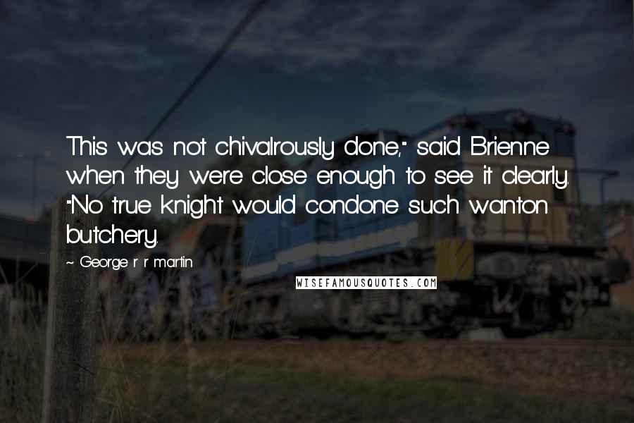 George R R Martin Quotes: This was not chivalrously done," said Brienne when they were close enough to see it clearly. "No true knight would condone such wanton butchery.