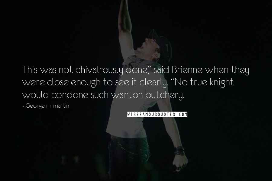 George R R Martin Quotes: This was not chivalrously done," said Brienne when they were close enough to see it clearly. "No true knight would condone such wanton butchery.