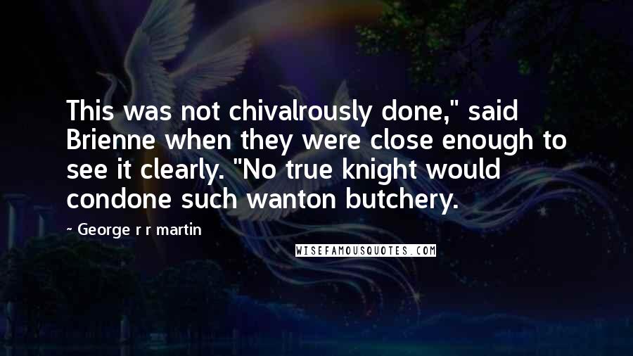 George R R Martin Quotes: This was not chivalrously done," said Brienne when they were close enough to see it clearly. "No true knight would condone such wanton butchery.