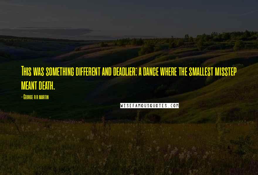 George R R Martin Quotes: This was something different and deadlier: a dance where the smallest misstep meant death.