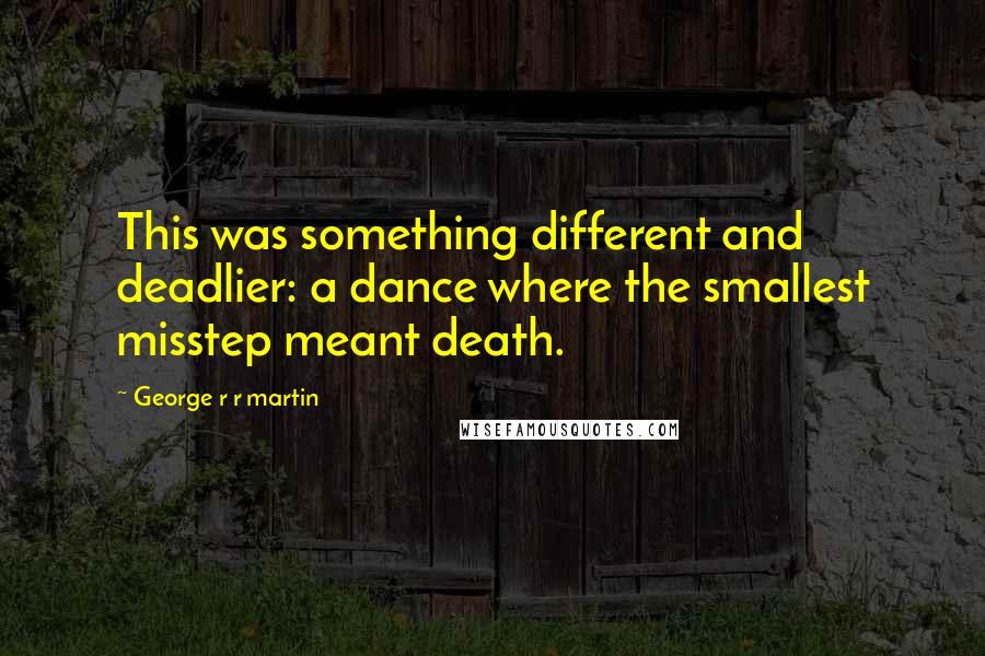 George R R Martin Quotes: This was something different and deadlier: a dance where the smallest misstep meant death.