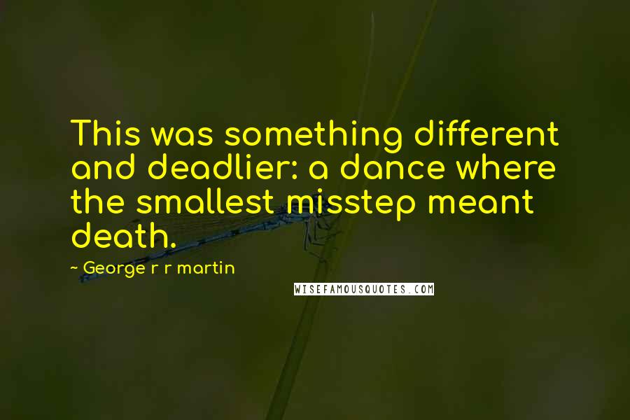 George R R Martin Quotes: This was something different and deadlier: a dance where the smallest misstep meant death.