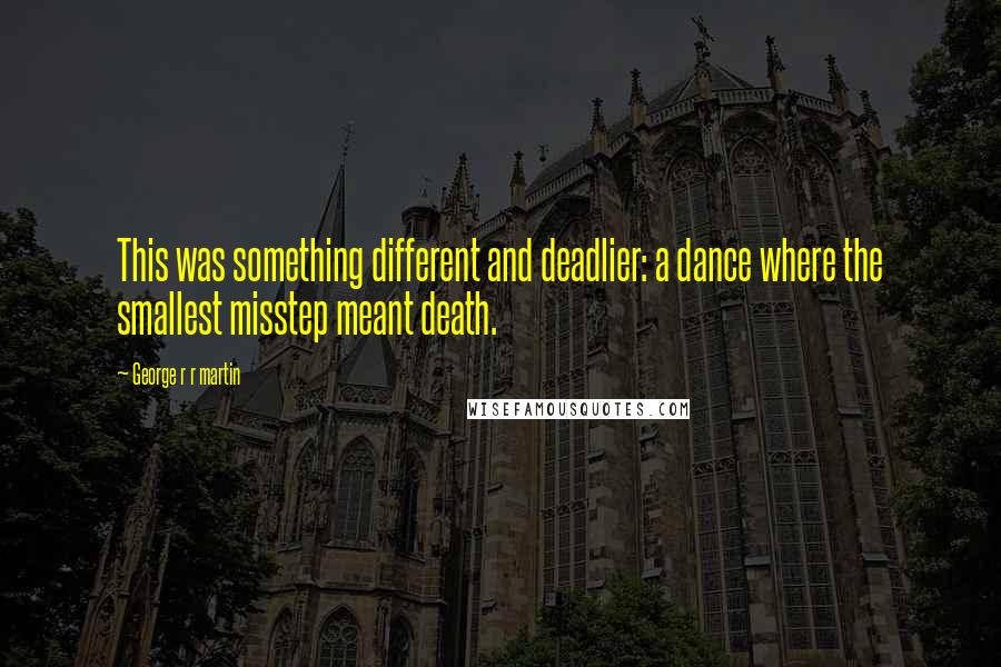 George R R Martin Quotes: This was something different and deadlier: a dance where the smallest misstep meant death.