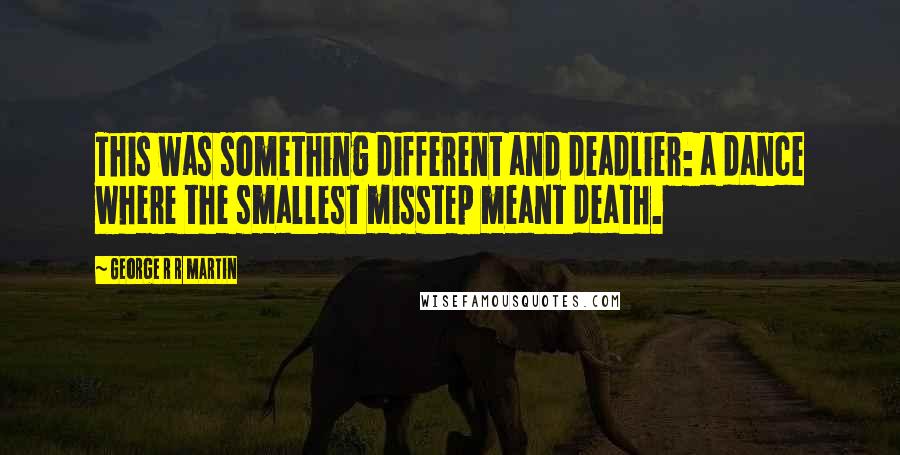 George R R Martin Quotes: This was something different and deadlier: a dance where the smallest misstep meant death.