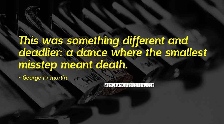 George R R Martin Quotes: This was something different and deadlier: a dance where the smallest misstep meant death.