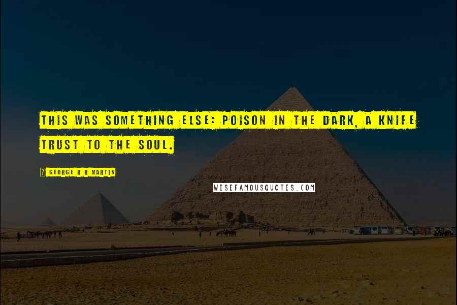 George R R Martin Quotes: This was something else: poison in the dark, a knife trust to the soul.