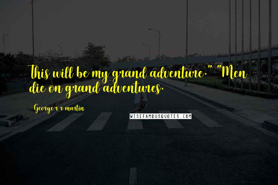 George R R Martin Quotes: This will be my grand adventure." "Men die on grand adventures.