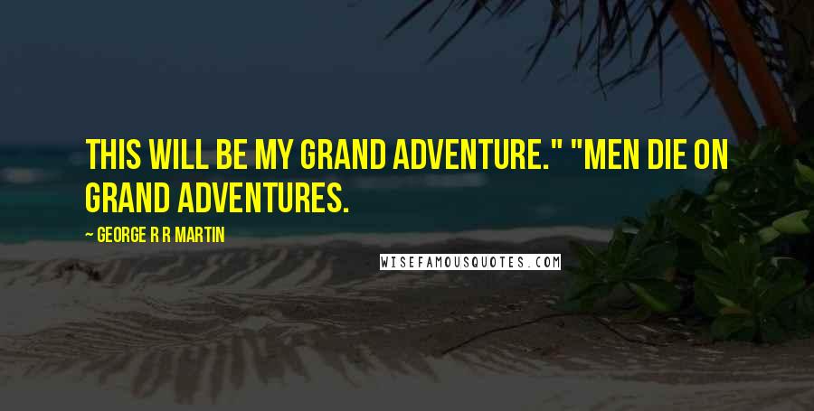 George R R Martin Quotes: This will be my grand adventure." "Men die on grand adventures.