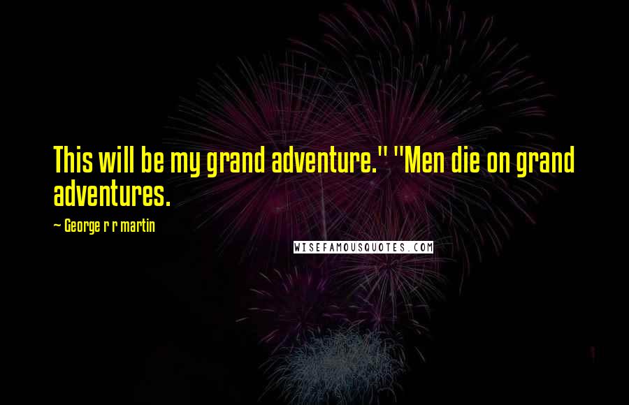 George R R Martin Quotes: This will be my grand adventure." "Men die on grand adventures.