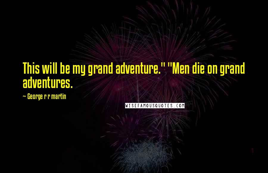George R R Martin Quotes: This will be my grand adventure." "Men die on grand adventures.