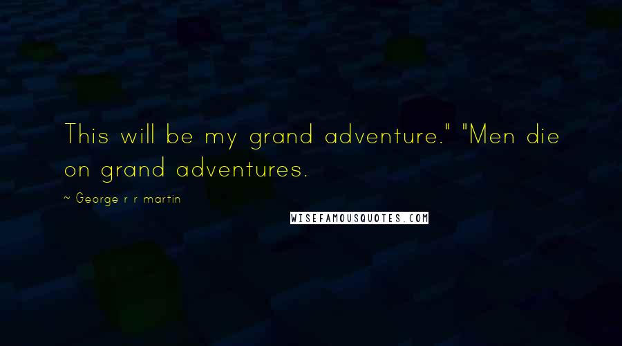 George R R Martin Quotes: This will be my grand adventure." "Men die on grand adventures.