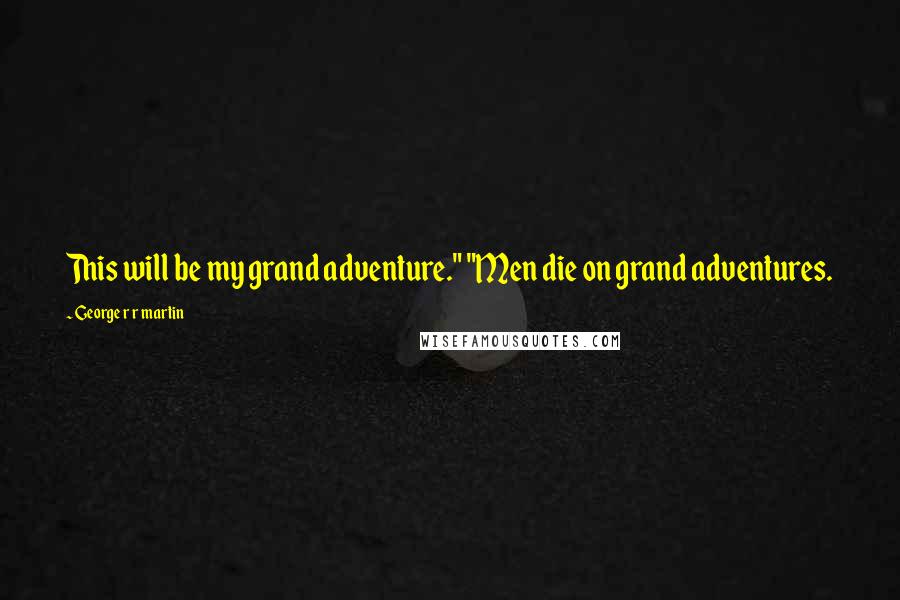 George R R Martin Quotes: This will be my grand adventure." "Men die on grand adventures.